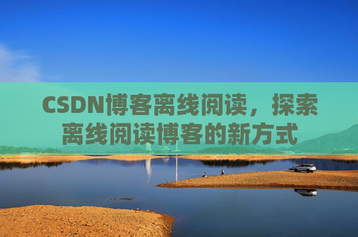 CSDN博客离线阅读，探索离线阅读博客的新方式